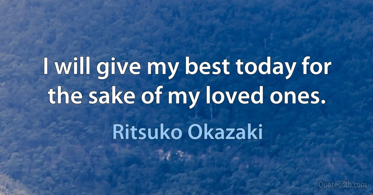 I will give my best today for the sake of my loved ones. (Ritsuko Okazaki)