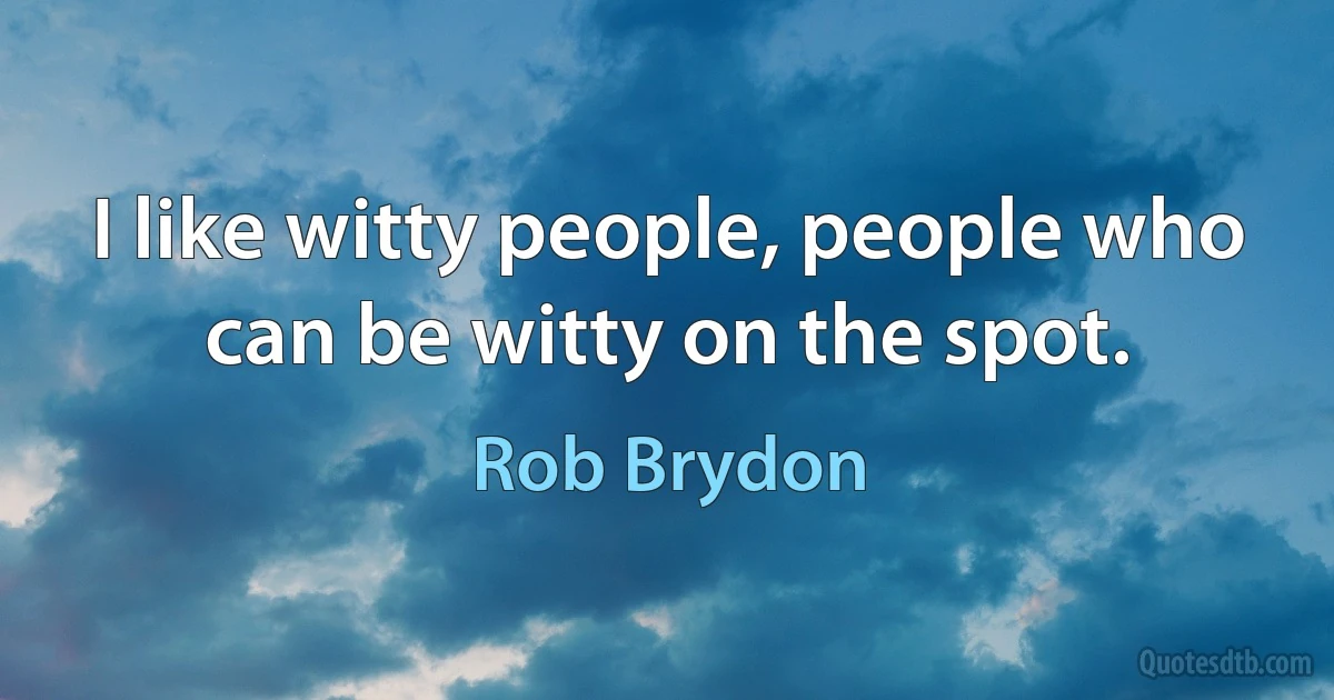 I like witty people, people who can be witty on the spot. (Rob Brydon)