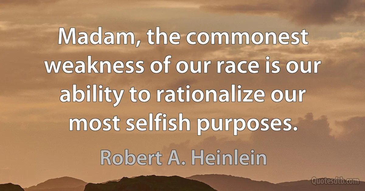 Madam, the commonest weakness of our race is our ability to rationalize our most selfish purposes. (Robert A. Heinlein)