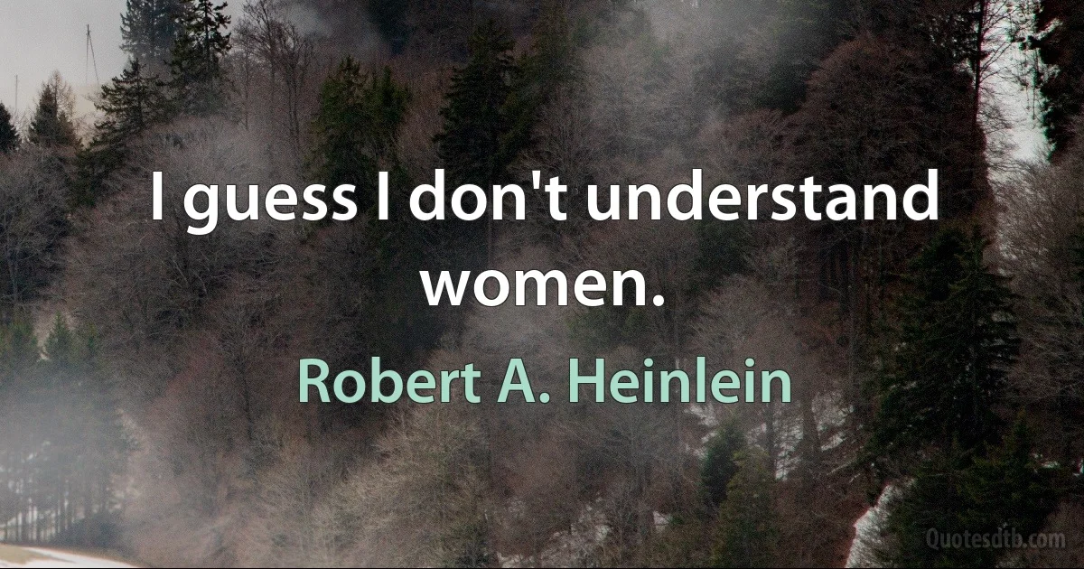 I guess I don't understand women. (Robert A. Heinlein)