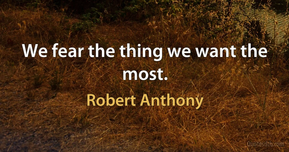 We fear the thing we want the most. (Robert Anthony)