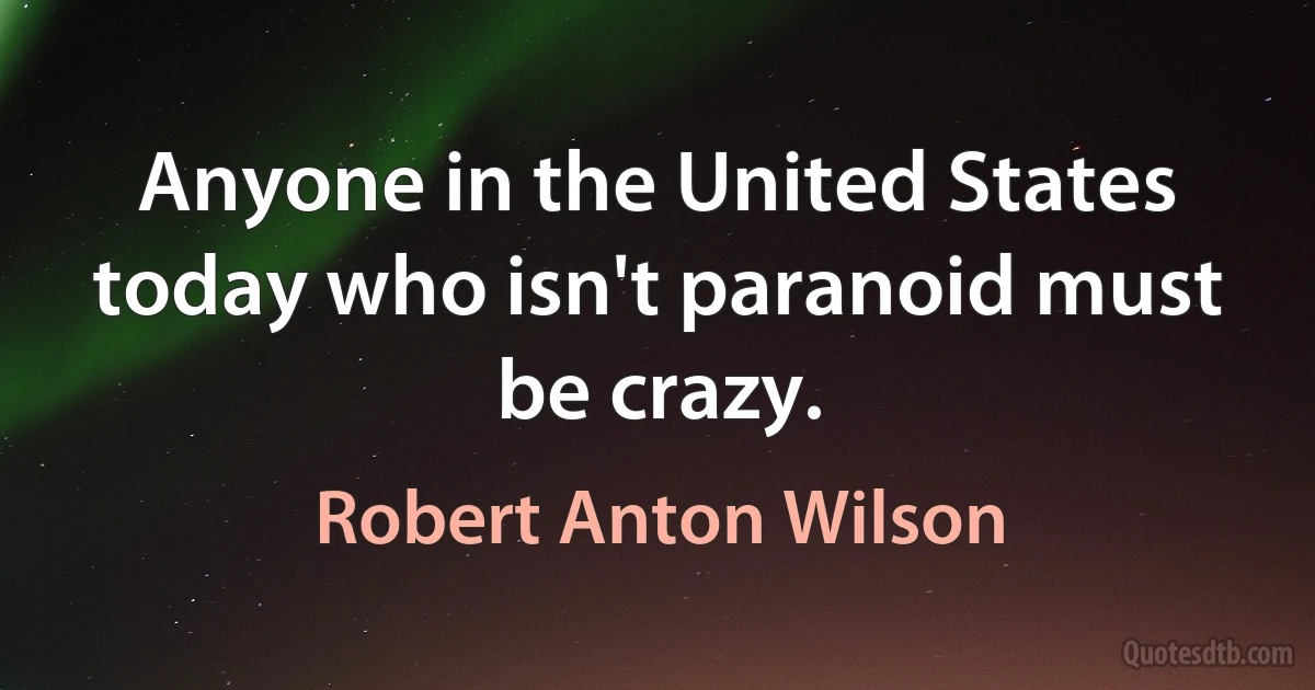 Anyone in the United States today who isn't paranoid must be crazy. (Robert Anton Wilson)