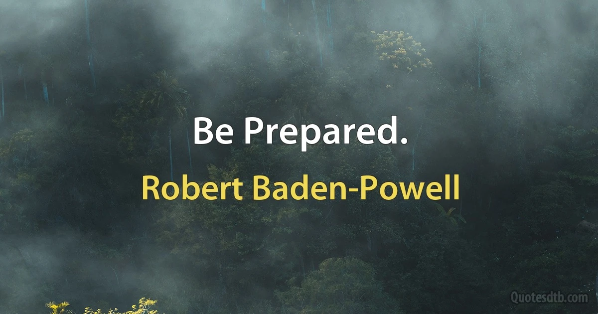 Be Prepared. (Robert Baden-Powell)