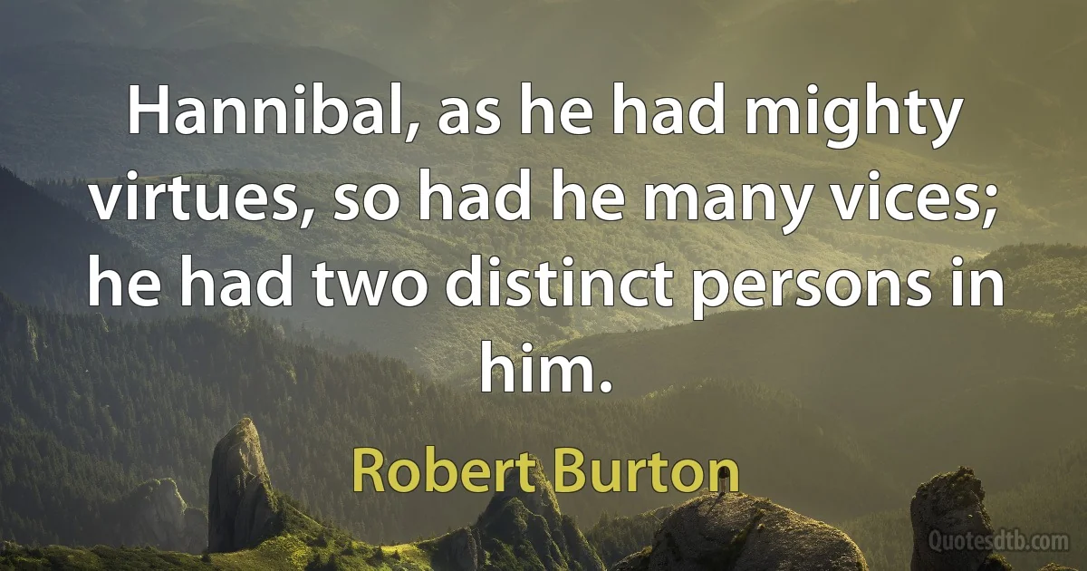 Hannibal, as he had mighty virtues, so had he many vices; he had two distinct persons in him. (Robert Burton)