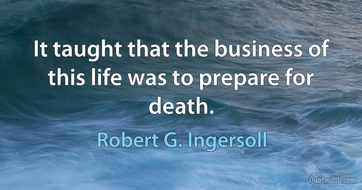 It taught that the business of this life was to prepare for death. (Robert G. Ingersoll)