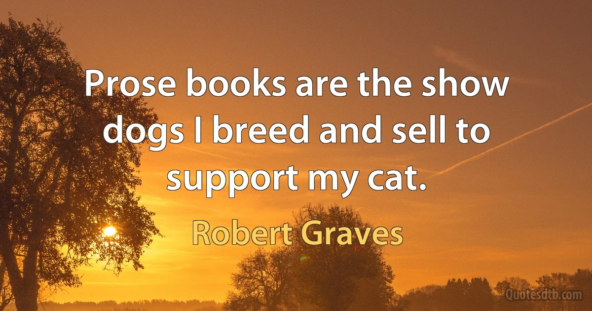 Prose books are the show dogs I breed and sell to support my cat. (Robert Graves)