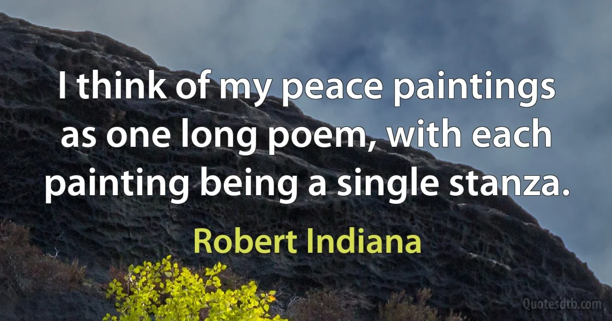 I think of my peace paintings as one long poem, with each painting being a single stanza. (Robert Indiana)