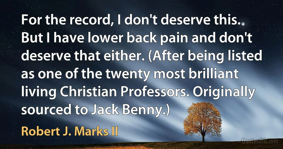 For the record, I don't deserve this. But I have lower back pain and don't deserve that either. (After being listed as one of the twenty most brilliant living Christian Professors. Originally sourced to Jack Benny.) (Robert J. Marks II)