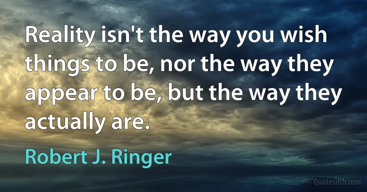 Reality isn't the way you wish things to be, nor the way they appear to be, but the way they actually are. (Robert J. Ringer)