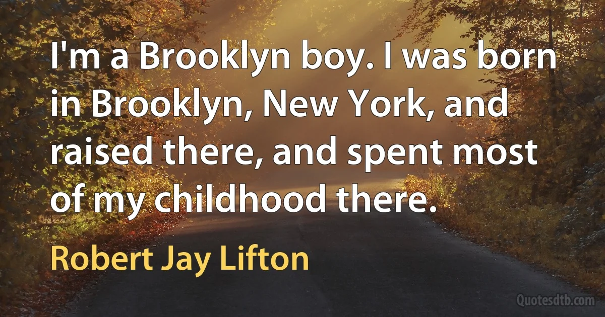 I'm a Brooklyn boy. I was born in Brooklyn, New York, and raised there, and spent most of my childhood there. (Robert Jay Lifton)