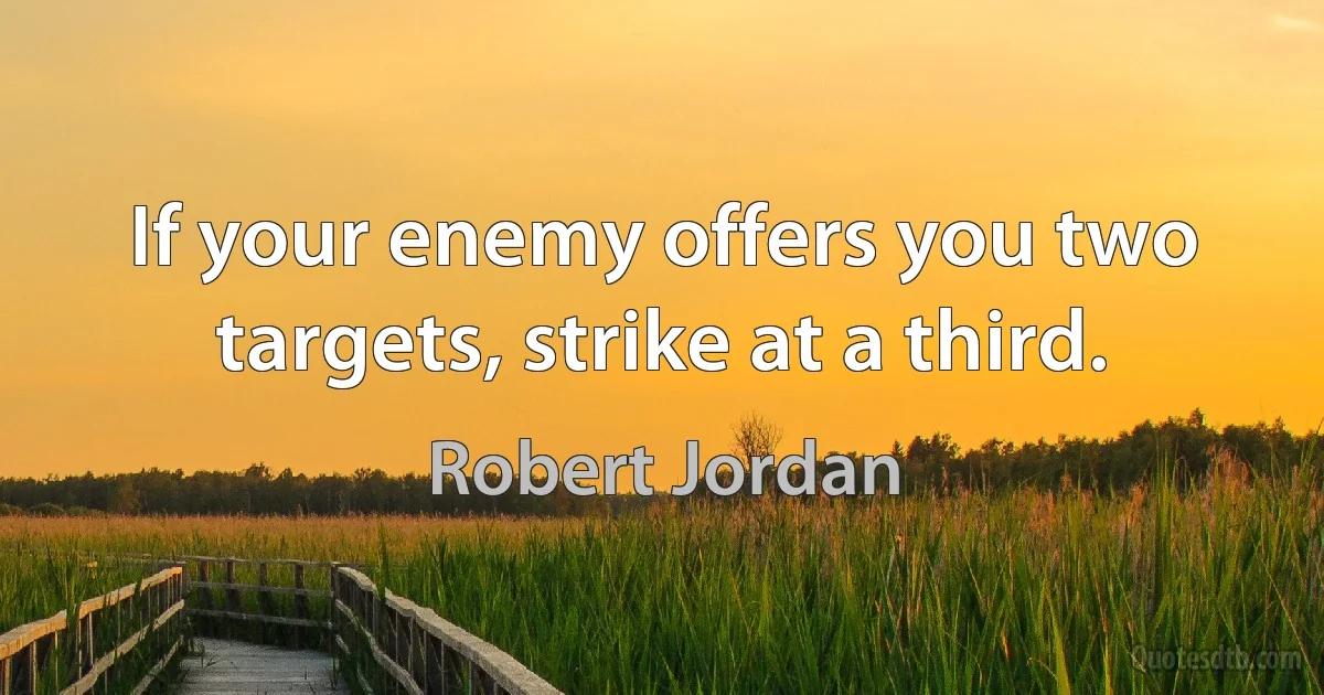 If your enemy offers you two targets, strike at a third. (Robert Jordan)