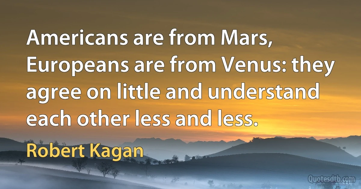 Americans are from Mars, Europeans are from Venus: they agree on little and understand each other less and less. (Robert Kagan)