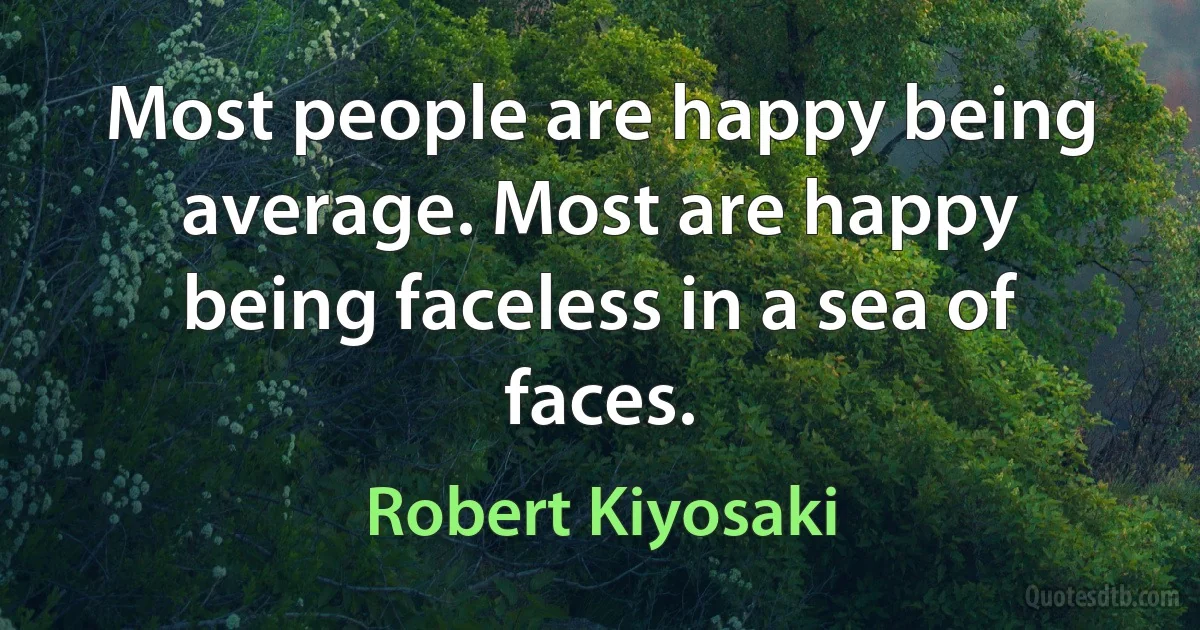 Most people are happy being average. Most are happy being faceless in a sea of faces. (Robert Kiyosaki)