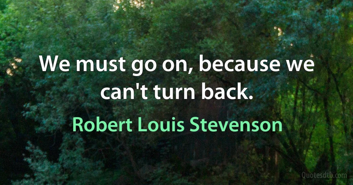 We must go on, because we can't turn back. (Robert Louis Stevenson)