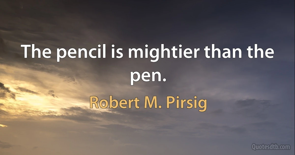 The pencil is mightier than the pen. (Robert M. Pirsig)