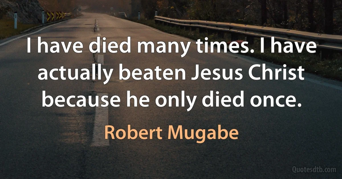 I have died many times. I have actually beaten Jesus Christ because he only died once. (Robert Mugabe)