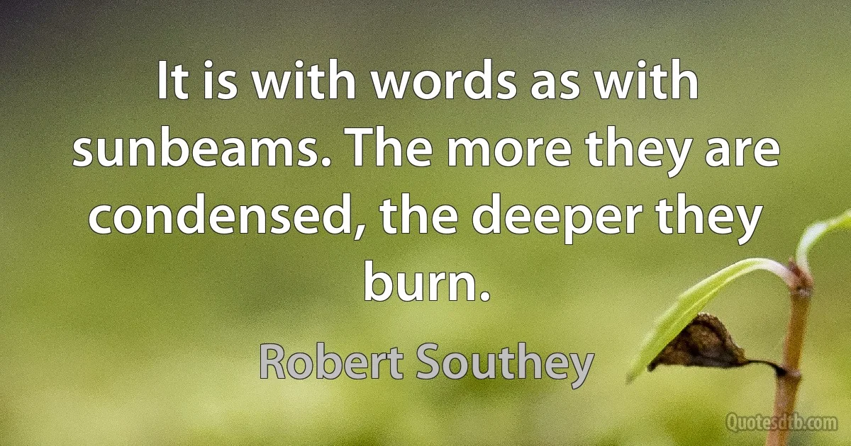 It is with words as with sunbeams. The more they are condensed, the deeper they burn. (Robert Southey)