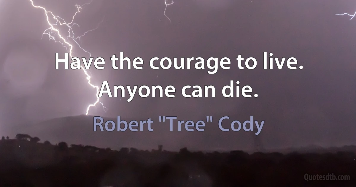 Have the courage to live. Anyone can die. (Robert "Tree" Cody)