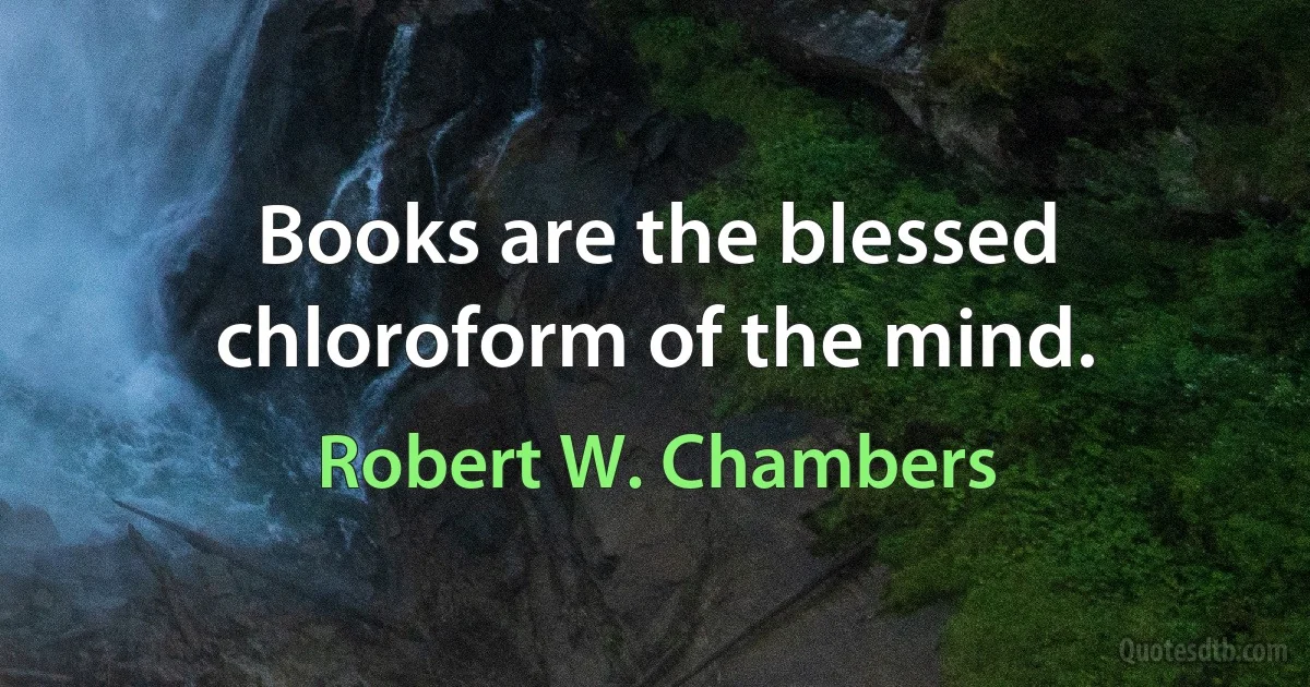 Books are the blessed chloroform of the mind. (Robert W. Chambers)