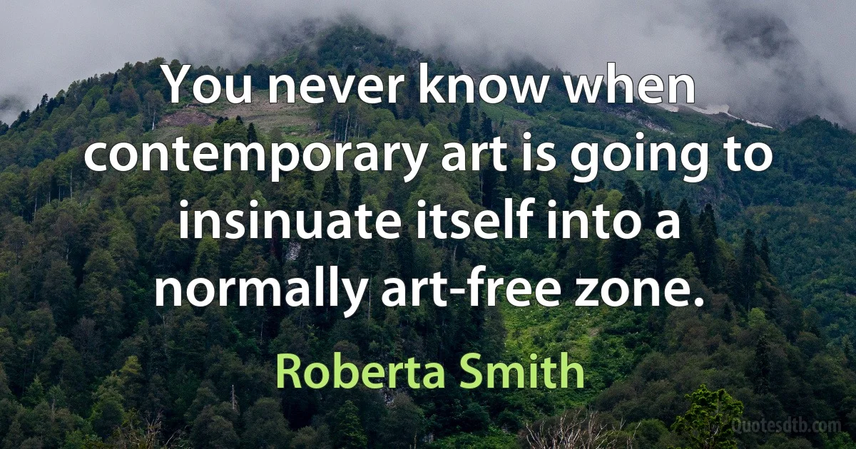 You never know when contemporary art is going to insinuate itself into a normally art-free zone. (Roberta Smith)