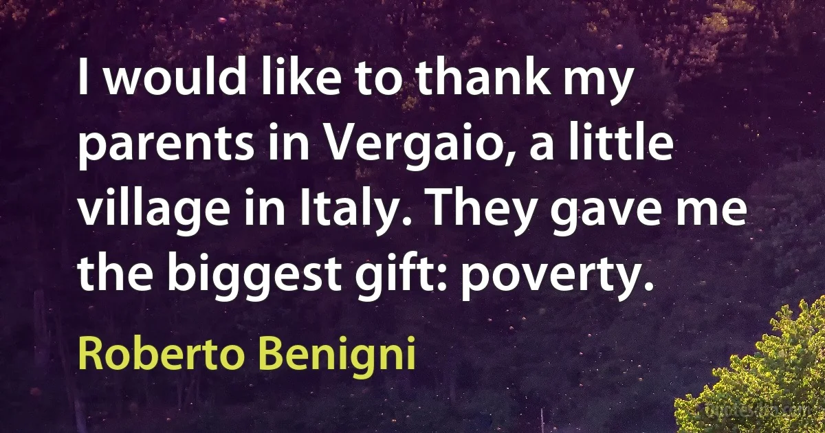 I would like to thank my parents in Vergaio, a little village in Italy. They gave me the biggest gift: poverty. (Roberto Benigni)