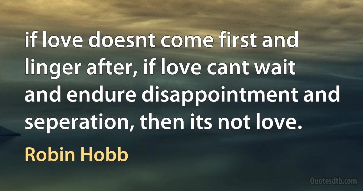 if love doesnt come first and linger after, if love cant wait and endure disappointment and seperation, then its not love. (Robin Hobb)