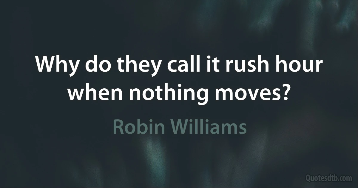 Why do they call it rush hour when nothing moves? (Robin Williams)