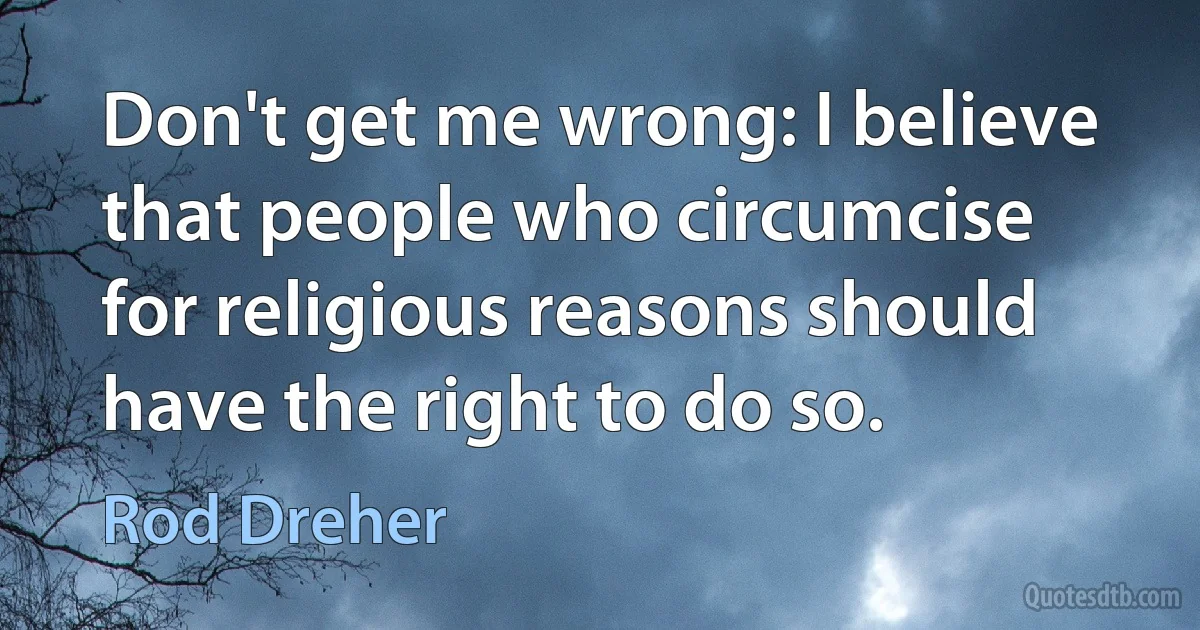 Don't get me wrong: I believe that people who circumcise for religious reasons should have the right to do so. (Rod Dreher)