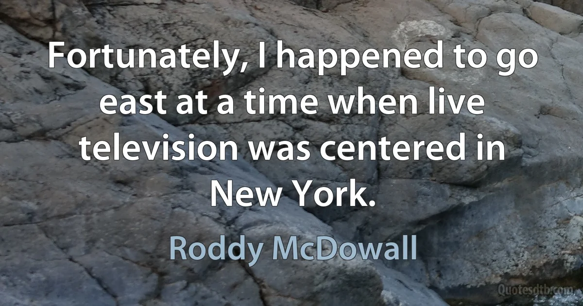 Fortunately, I happened to go east at a time when live television was centered in New York. (Roddy McDowall)