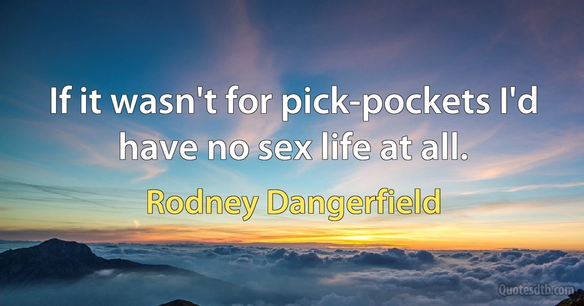 If it wasn't for pick-pockets I'd have no sex life at all. (Rodney Dangerfield)