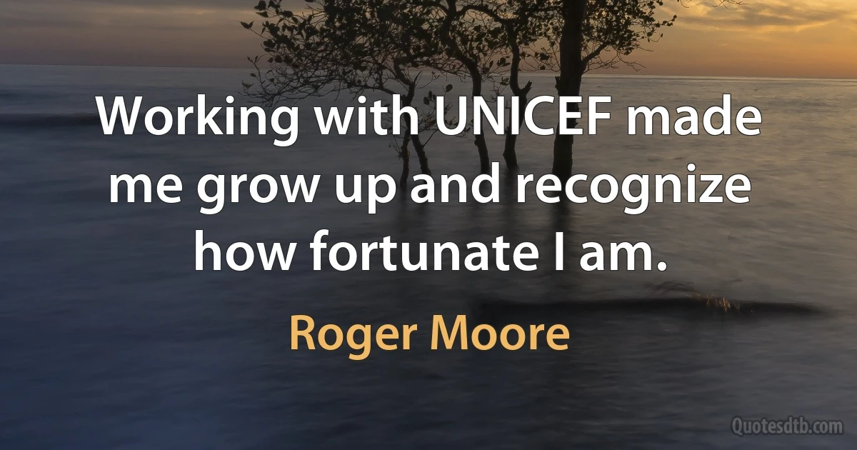 Working with UNICEF made me grow up and recognize how fortunate I am. (Roger Moore)