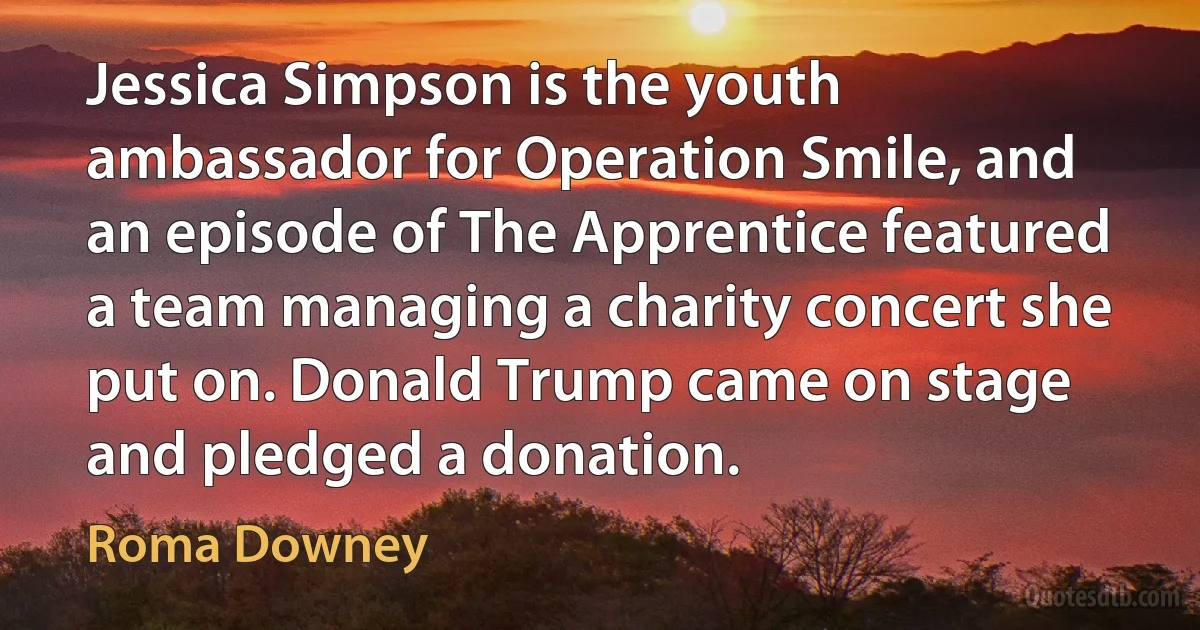 Jessica Simpson is the youth ambassador for Operation Smile, and an episode of The Apprentice featured a team managing a charity concert she put on. Donald Trump came on stage and pledged a donation. (Roma Downey)