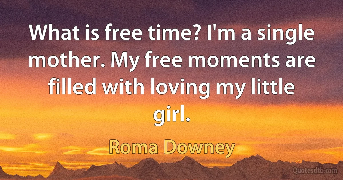 What is free time? I'm a single mother. My free moments are filled with loving my little girl. (Roma Downey)