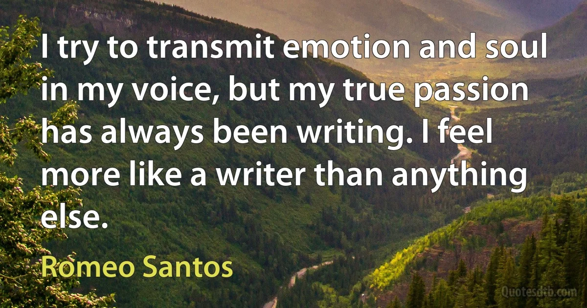 I try to transmit emotion and soul in my voice, but my true passion has always been writing. I feel more like a writer than anything else. (Romeo Santos)