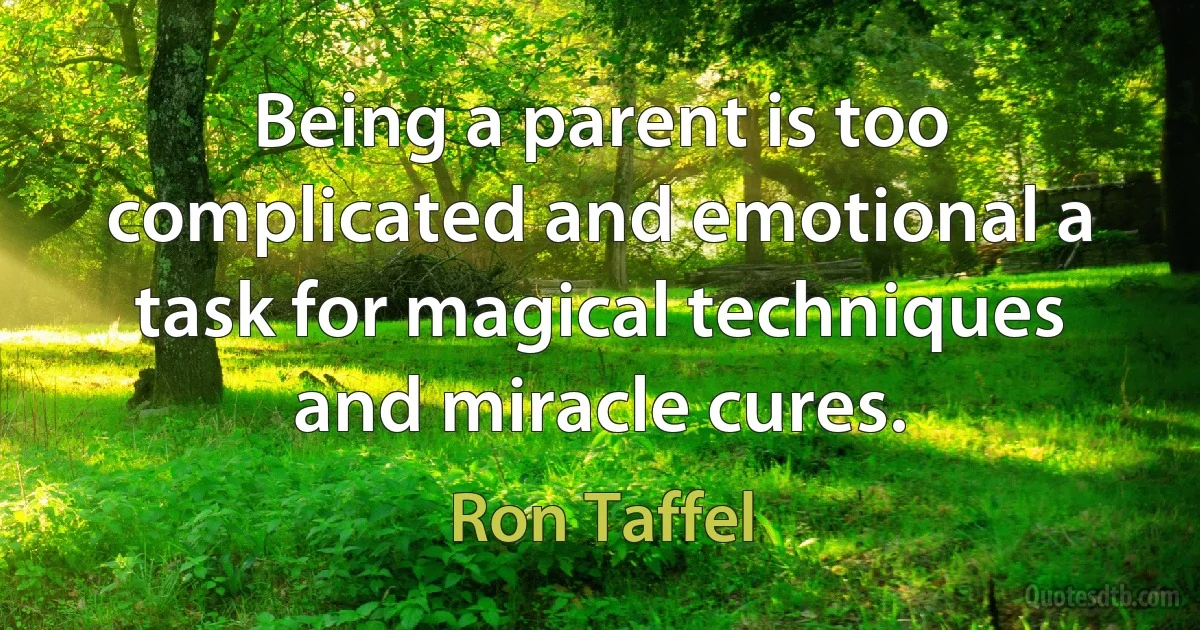 Being a parent is too complicated and emotional a task for magical techniques and miracle cures. (Ron Taffel)