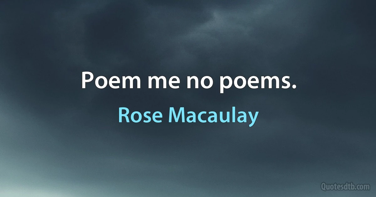 Poem me no poems. (Rose Macaulay)