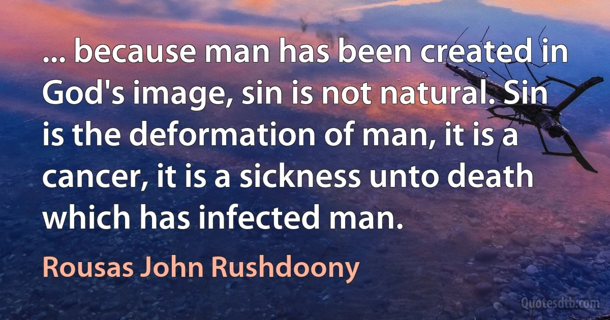 ... because man has been created in God's image, sin is not natural. Sin is the deformation of man, it is a cancer, it is a sickness unto death which has infected man. (Rousas John Rushdoony)