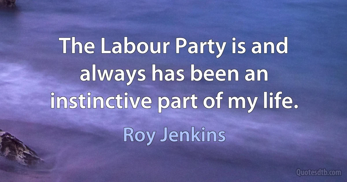 The Labour Party is and always has been an instinctive part of my life. (Roy Jenkins)