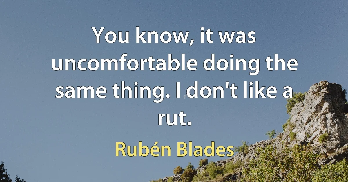 You know, it was uncomfortable doing the same thing. I don't like a rut. (Rubén Blades)