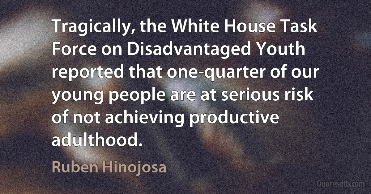 Tragically, the White House Task Force on Disadvantaged Youth reported that one-quarter of our young people are at serious risk of not achieving productive adulthood. (Ruben Hinojosa)