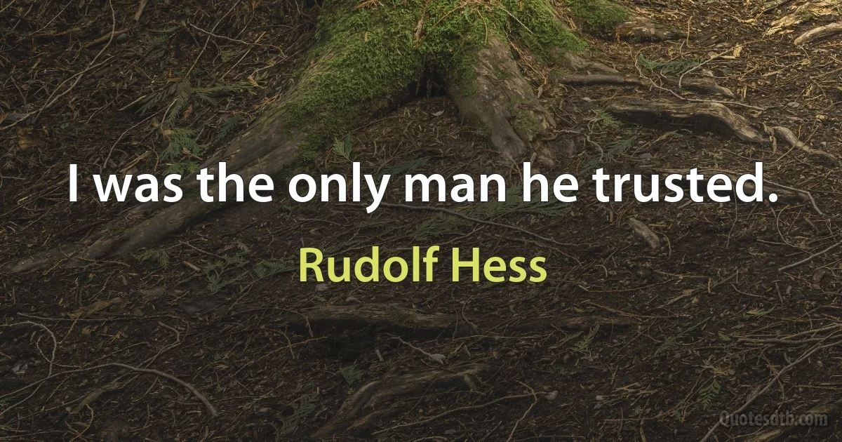 I was the only man he trusted. (Rudolf Hess)