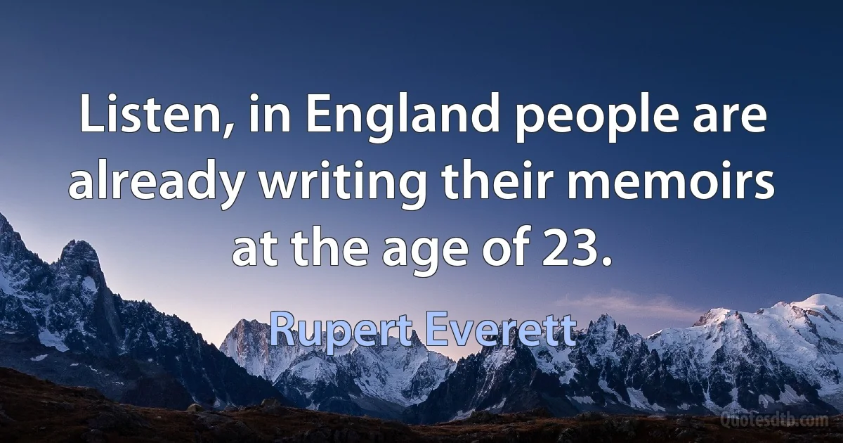 Listen, in England people are already writing their memoirs at the age of 23. (Rupert Everett)