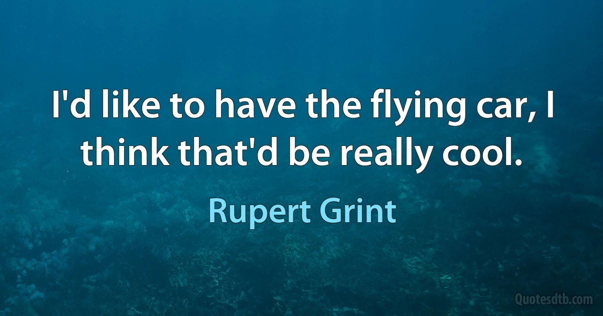 I'd like to have the flying car, I think that'd be really cool. (Rupert Grint)