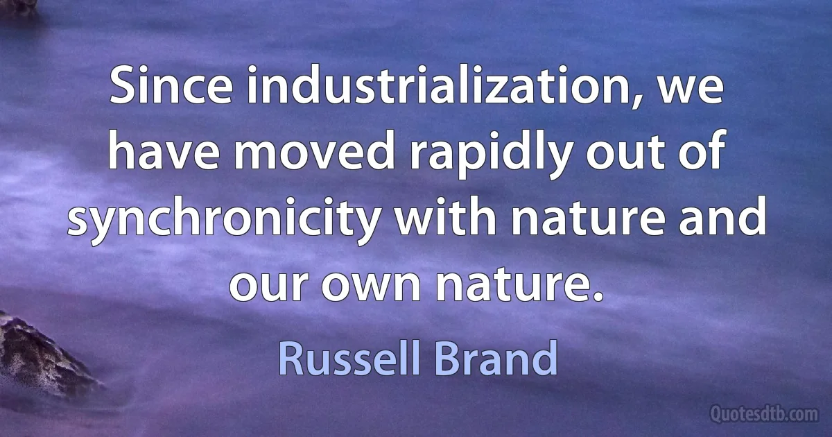 Since industrialization, we have moved rapidly out of synchronicity with nature and our own nature. (Russell Brand)