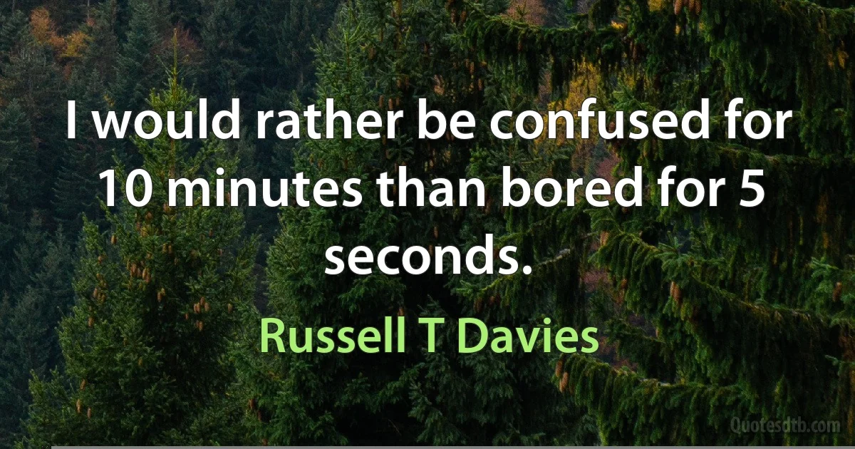 I would rather be confused for 10 minutes than bored for 5 seconds. (Russell T Davies)