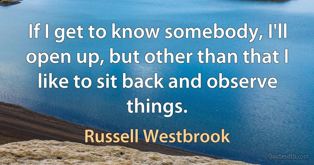 If I get to know somebody, I'll open up, but other than that I like to sit back and observe things. (Russell Westbrook)