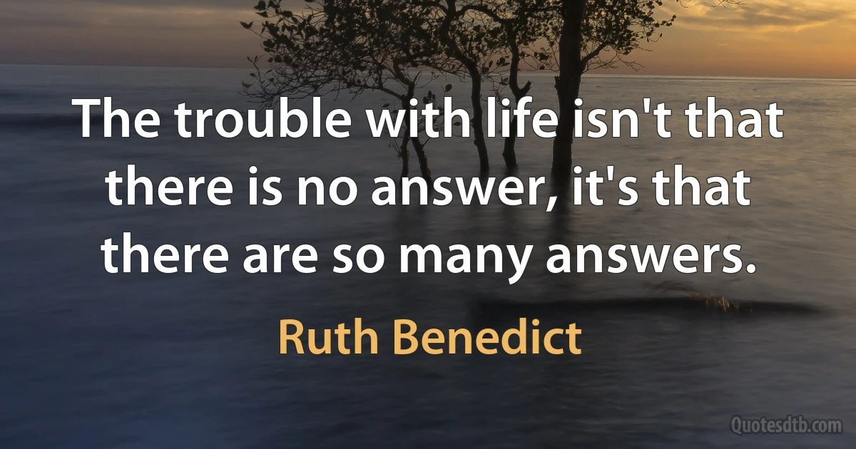 The trouble with life isn't that there is no answer, it's that there are so many answers. (Ruth Benedict)