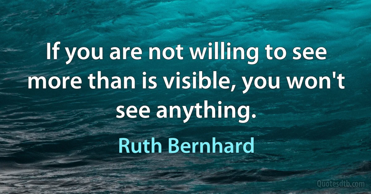 If you are not willing to see more than is visible, you won't see anything. (Ruth Bernhard)