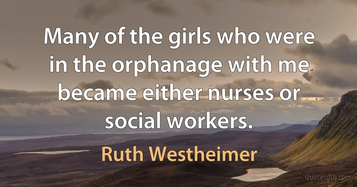 Many of the girls who were in the orphanage with me became either nurses or social workers. (Ruth Westheimer)