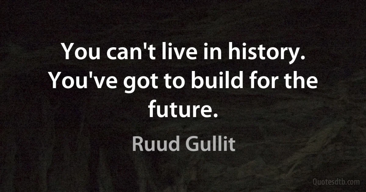 You can't live in history. You've got to build for the future. (Ruud Gullit)